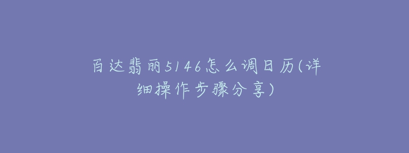 百達(dá)翡麗5146怎么調(diào)日歷(詳細(xì)操作步驟分享)