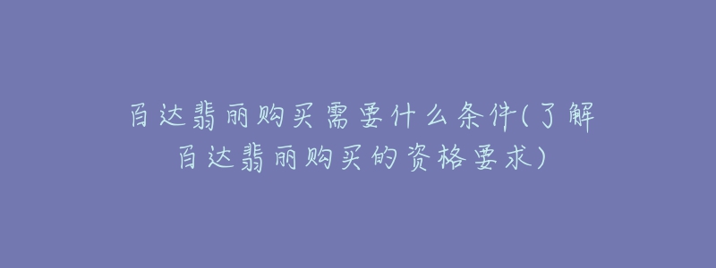 百達(dá)翡麗購(gòu)買需要什么條件(了解百達(dá)翡麗購(gòu)買的資格要求)