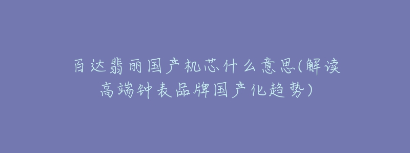 百達(dá)翡麗國產(chǎn)機(jī)芯什么意思(解讀高端鐘表品牌國產(chǎn)化趨勢)