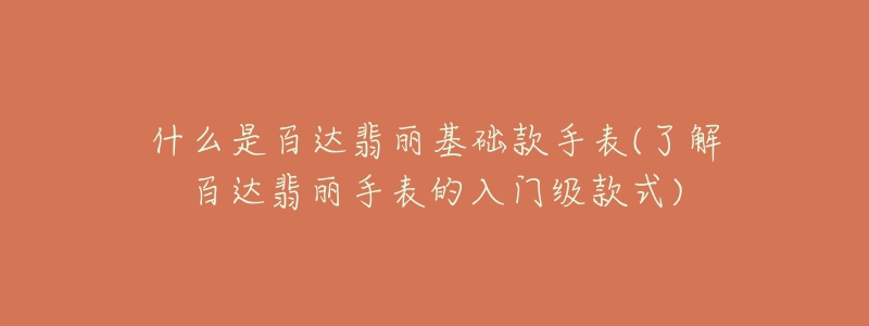 什么是百達(dá)翡麗基礎(chǔ)款手表(了解百達(dá)翡麗手表的入門級款式)