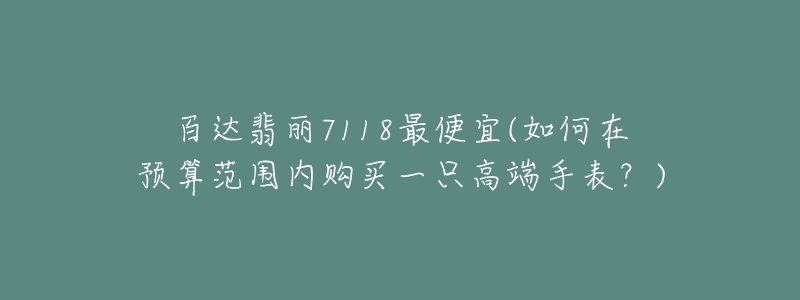 百達(dá)翡麗7118最便宜(如何在預(yù)算范圍內(nèi)購(gòu)買(mǎi)一只高端手表？)