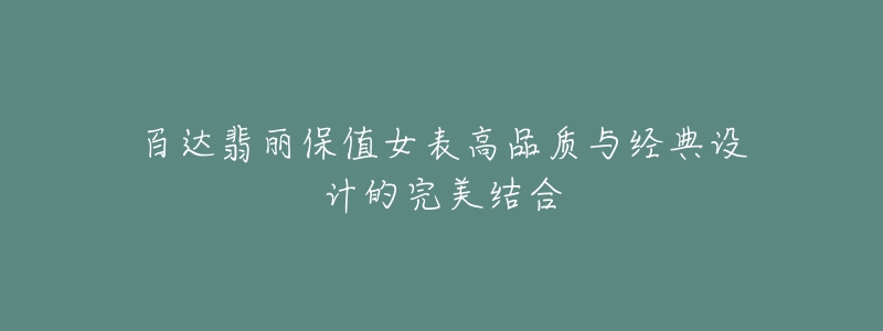 百達翡麗保值女表高品質與經(jīng)典設計的完美結合