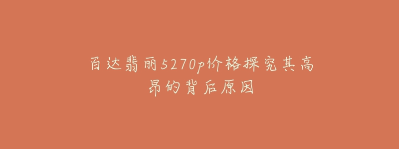 百達翡麗5270p價格探究其高昂的背后原因