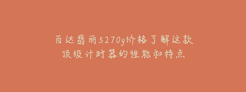 百達(dá)翡麗5270g價(jià)格了解這款頂級計(jì)時器的性能和特點(diǎn)