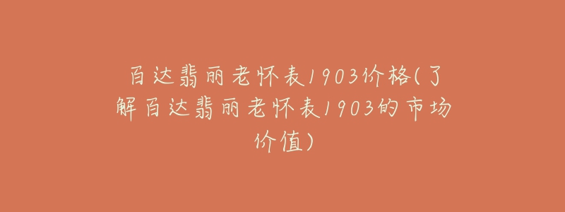 百達翡麗老懷表1903價格(了解百達翡麗老懷表1903的市場價值)