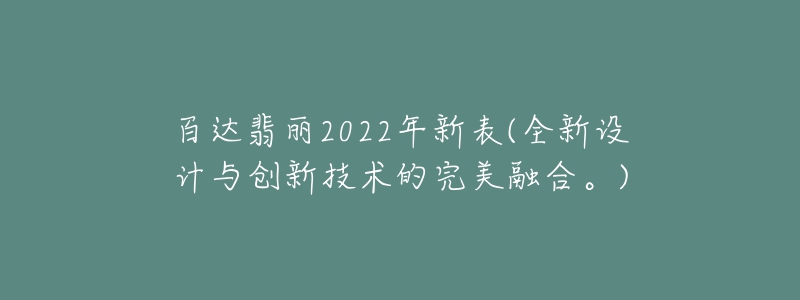 百達(dá)翡麗2022年新表(全新設(shè)計與創(chuàng)新技術(shù)的完美融合。)