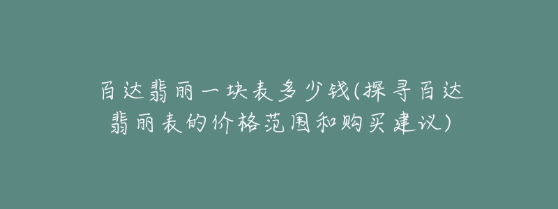 百達翡麗一塊表多少錢(探尋百達翡麗表的價格范圍和購買建議)