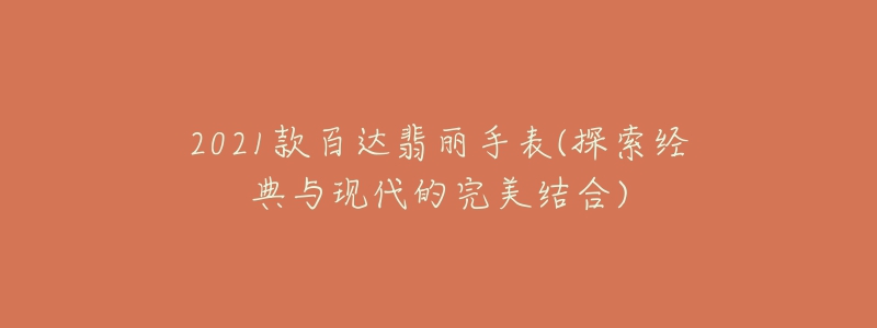 2021款百達(dá)翡麗手表(探索經(jīng)典與現(xiàn)代的完美結(jié)合)