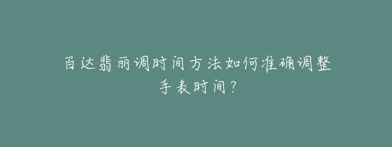 百達(dá)翡麗調(diào)時(shí)間方法如何準(zhǔn)確調(diào)整手表時(shí)間？