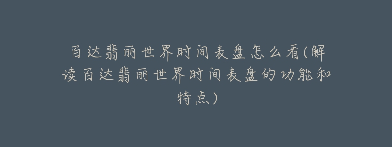 百達翡麗世界時間表盤怎么看(解讀百達翡麗世界時間表盤的功能和特點)