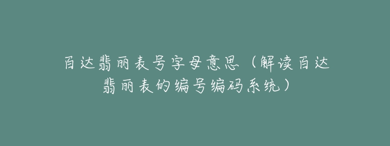 百達(dá)翡麗表號(hào)字母意思（解讀百達(dá)翡麗表的編號(hào)編碼系統(tǒng)）