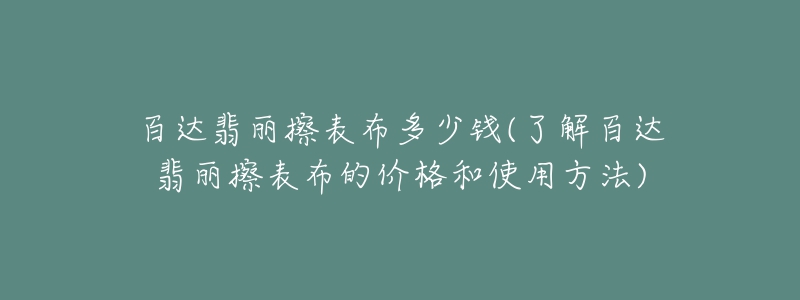 百達翡麗擦表布多少錢(了解百達翡麗擦表布的價格和使用方法)