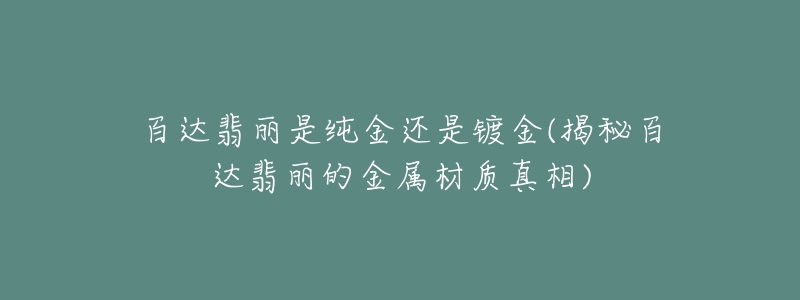 百達翡麗是純金還是鍍金(揭秘百達翡麗的金屬材質真相)