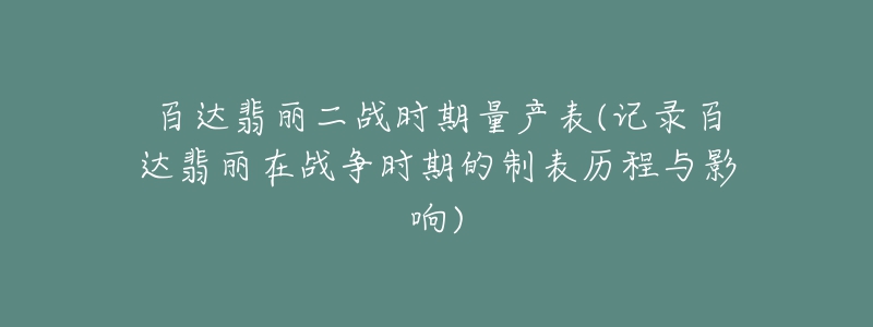 百達(dá)翡麗二戰(zhàn)時(shí)期量產(chǎn)表(記錄百達(dá)翡麗在戰(zhàn)爭時(shí)期的制表歷程與影響)