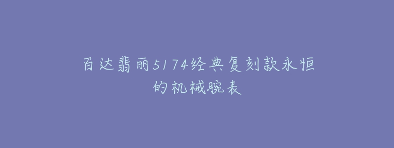 百達(dá)翡麗5174經(jīng)典復(fù)刻款永恒的機(jī)械腕表