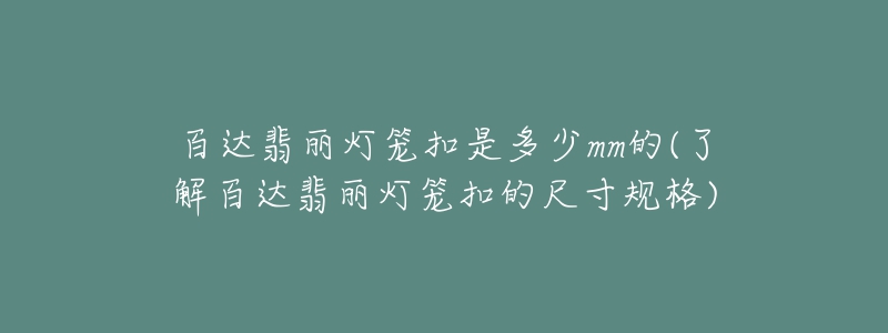 百達(dá)翡麗燈籠扣是多少mm的(了解百達(dá)翡麗燈籠扣的尺寸規(guī)格)