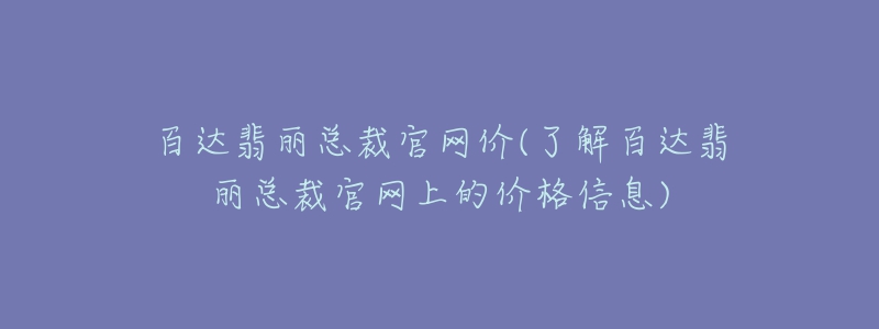 百達(dá)翡麗總裁官網(wǎng)價(jià)(了解百達(dá)翡麗總裁官網(wǎng)上的價(jià)格信息)