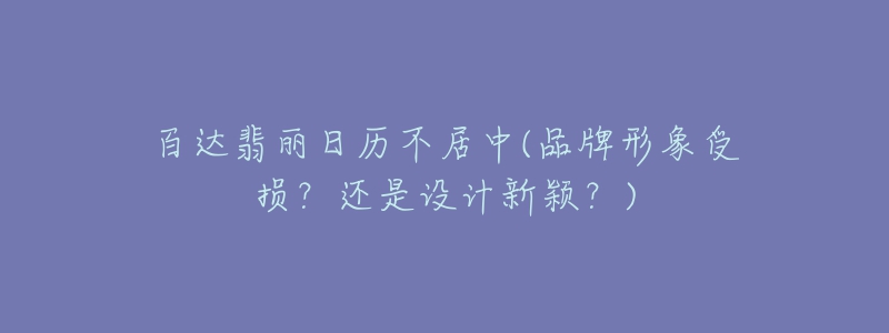 百達(dá)翡麗日歷不居中(品牌形象受損？還是設(shè)計新穎？)