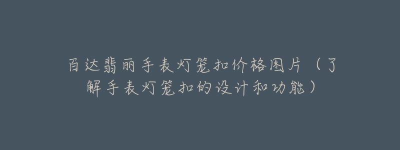 百達翡麗手表燈籠扣價格圖片（了解手表燈籠扣的設計和功能）