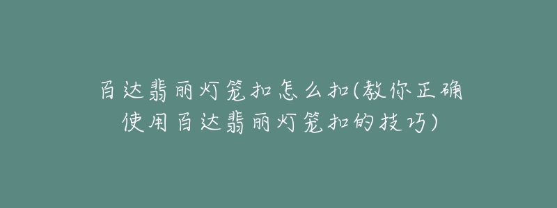 百達(dá)翡麗燈籠扣怎么扣(教你正確使用百達(dá)翡麗燈籠扣的技巧)