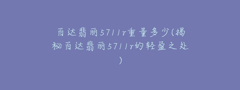 百達翡麗5711r重量多少(揭秘百達翡麗5711r的輕盈之處)