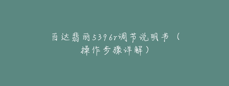 百達(dá)翡麗5396r調(diào)節(jié)說(shuō)明書(shū)（操作步驟詳解）