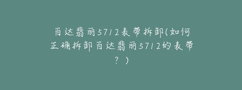 百達翡麗5712表帶拆卸(如何正確拆卸百達翡麗5712的表帶？)