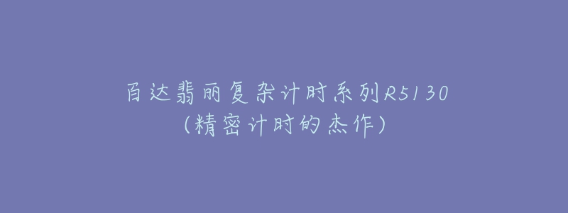 百達翡麗復(fù)雜計時系列R5130(精密計時的杰作)