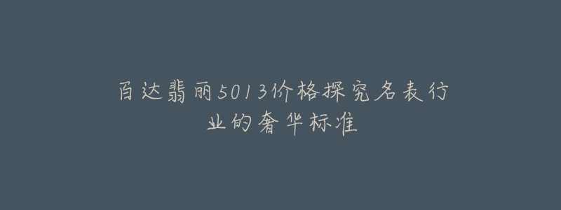 百達翡麗5013價格探究名表行業(yè)的奢華標準