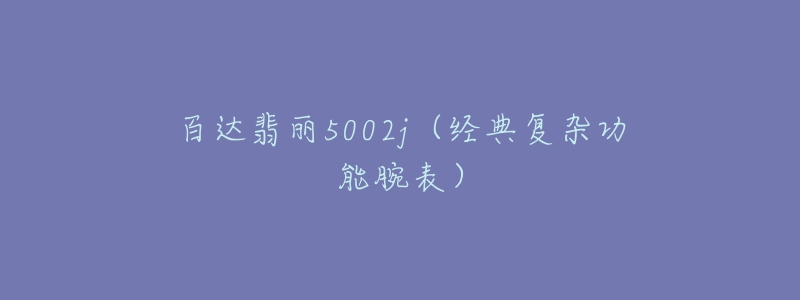 百達翡麗5002j（經(jīng)典復(fù)雜功能腕表）