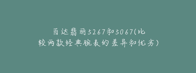 百達(dá)翡麗5267和5067(比較兩款經(jīng)典腕表的差異和優(yōu)劣)