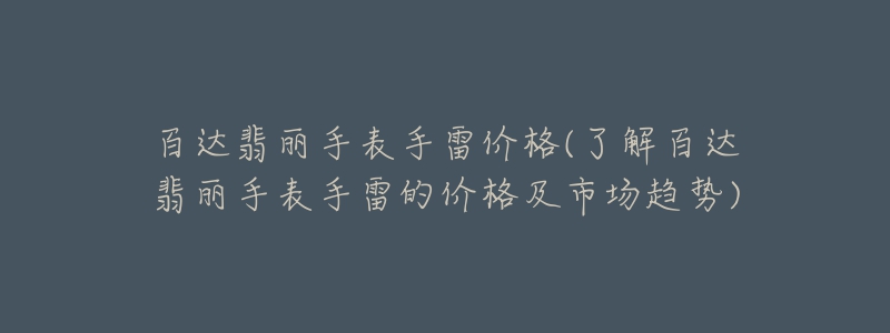 百達翡麗手表手雷價格(了解百達翡麗手表手雷的價格及市場趨勢)