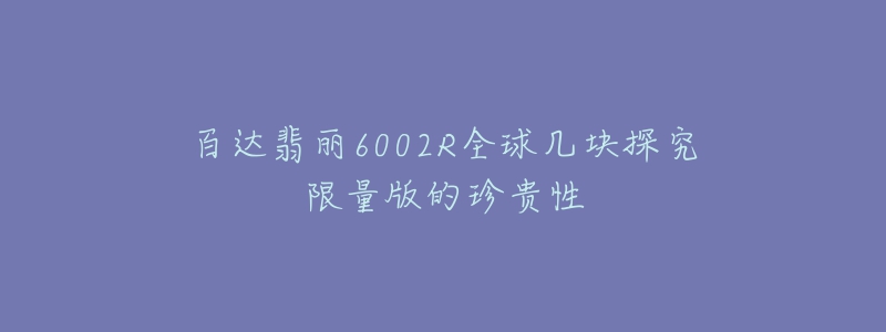 百達(dá)翡麗6002R全球幾塊探究限量版的珍貴性