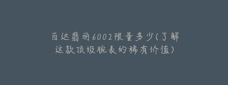 百達翡麗6002限量多少(了解這款頂級腕表的稀有價值)