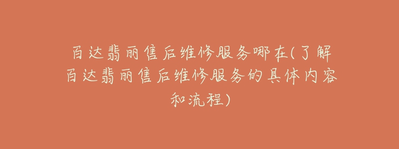 百達(dá)翡麗售后維修服務(wù)哪在(了解百達(dá)翡麗售后維修服務(wù)的具體內(nèi)容和流程)