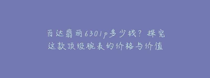 百達(dá)翡麗6301p多少錢？探究這款頂級腕表的價格與價值