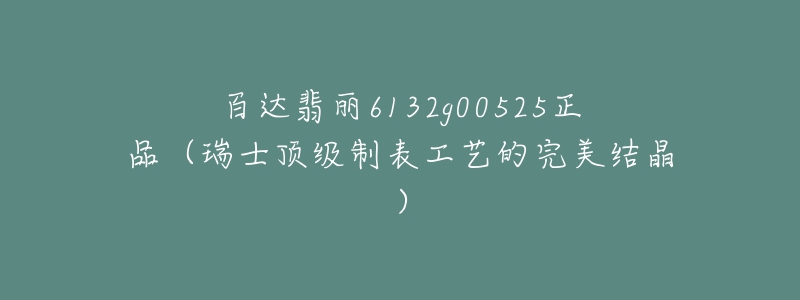 百達翡麗6132g00525正品（瑞士頂級制表工藝的完美結晶）