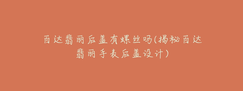 百達翡麗后蓋有螺絲嗎(揭秘百達翡麗手表后蓋設(shè)計)