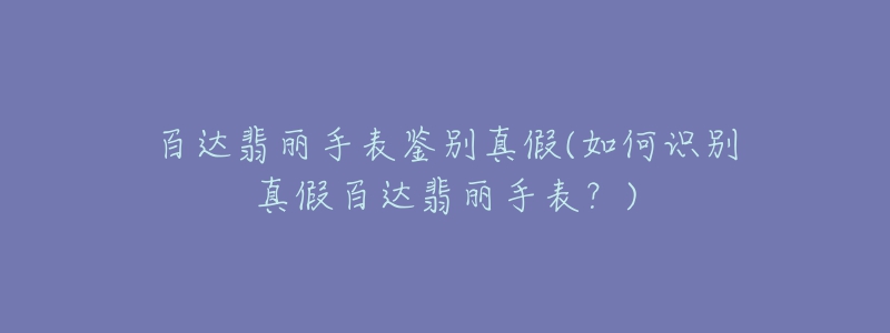 百達(dá)翡麗手表鑒別真假(如何識(shí)別真假百達(dá)翡麗手表？)