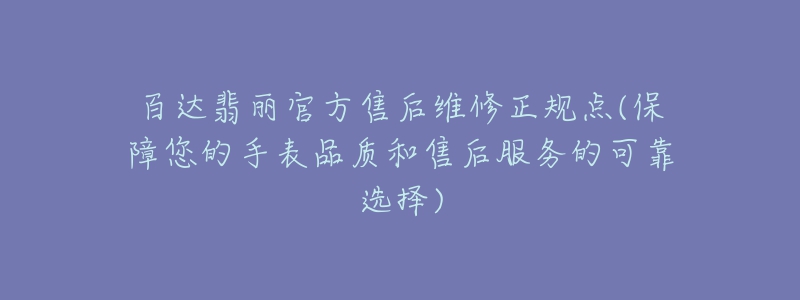 百達(dá)翡麗官方售后維修正規(guī)點(diǎn)(保障您的手表品質(zhì)和售后服務(wù)的可靠選擇)