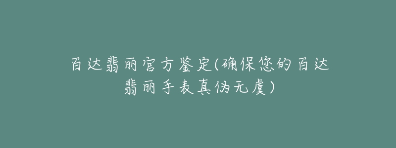 百達(dá)翡麗官方鑒定(確保您的百達(dá)翡麗手表真?zhèn)螣o虞)