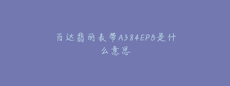 百達翡麗表帶A384EPB是什么意思