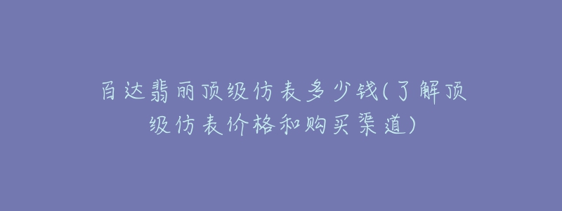 百達翡麗頂級仿表多少錢(了解頂級仿表價格和購買渠道)