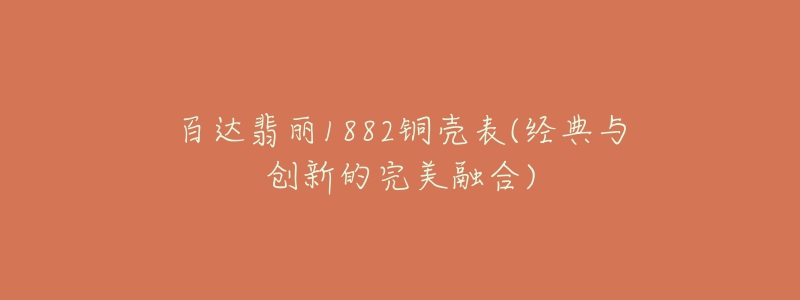 百達翡麗1882銅殼表(經(jīng)典與創(chuàng)新的完美融合)