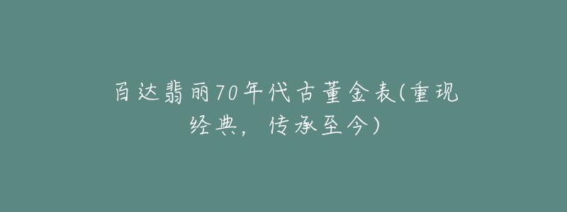 百達翡麗70年代古董金表(重現(xiàn)經典，傳承至今)