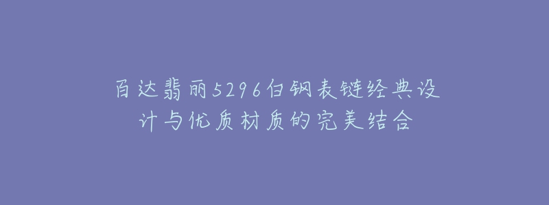 百達(dá)翡麗5296白鋼表鏈經(jīng)典設(shè)計(jì)與優(yōu)質(zhì)材質(zhì)的完美結(jié)合