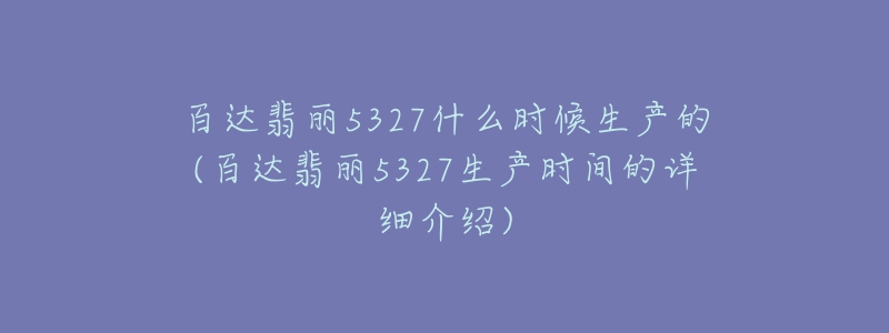 百達(dá)翡麗5327什么時候生產(chǎn)的(百達(dá)翡麗5327生產(chǎn)時間的詳細(xì)介紹)