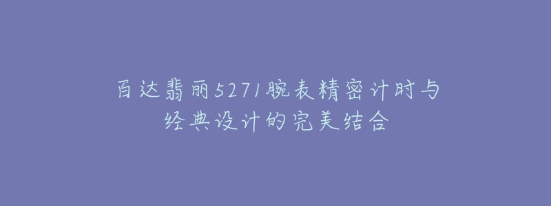 百達(dá)翡麗5271腕表精密計(jì)時(shí)與經(jīng)典設(shè)計(jì)的完美結(jié)合