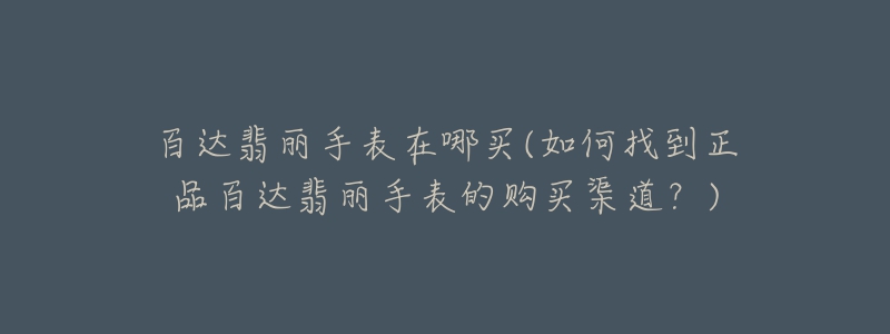 百達(dá)翡麗手表在哪買(如何找到正品百達(dá)翡麗手表的購買渠道？)