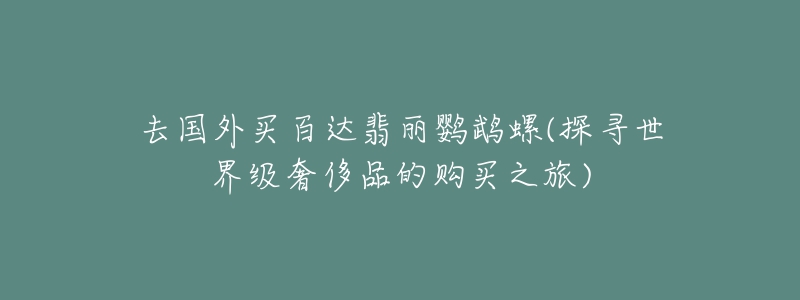 去國外買百達翡麗鸚鵡螺(探尋世界級奢侈品的購買之旅)